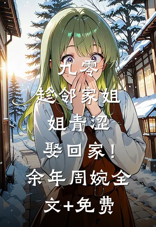 九零：趁邻家姐姐青涩，娶回家！余年周婉全文+免费