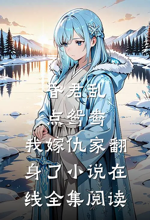 昏君乱点鸳鸯，我嫁仇家翻身了小说在线全集阅读