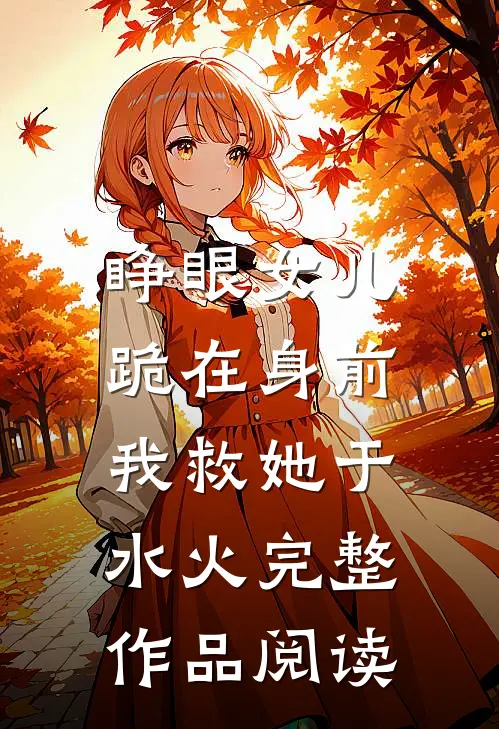 睁眼女儿跪在身前，我救她于水火完整作品阅读