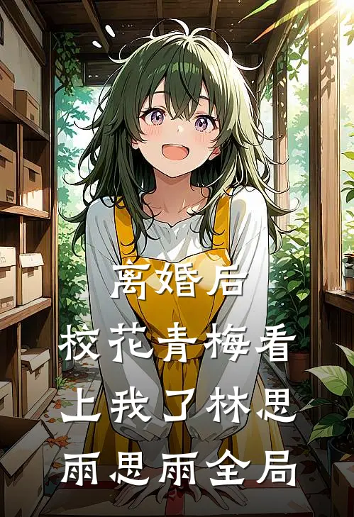 离婚后，校花青梅看上我了林思雨思雨全局