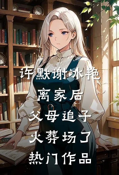 许默谢冰艳:离家后,父母追子火葬场了热门作品