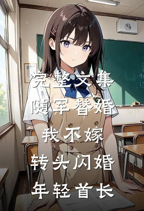 完整文集随军替婚我不嫁，转头闪婚年轻首长