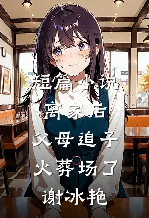 短篇小说离家后，父母追子火葬场了(谢冰艳)