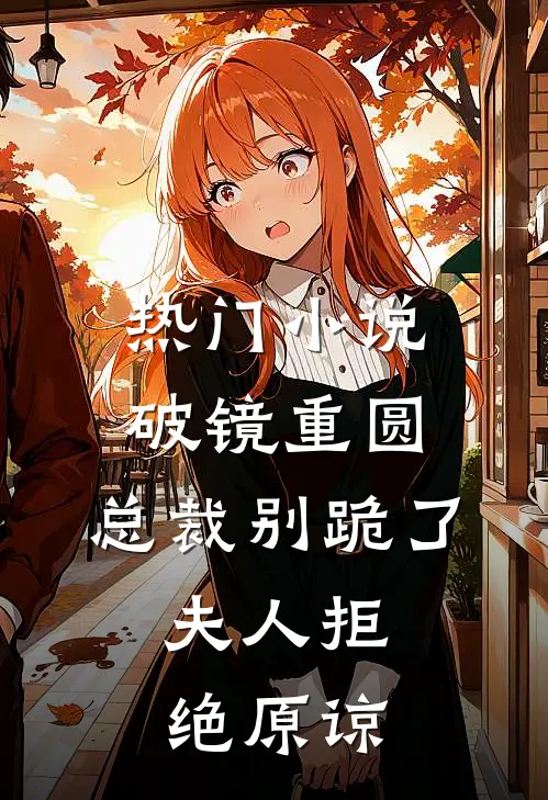 热门小说破镜重圆：总裁别跪了，夫人拒绝原谅