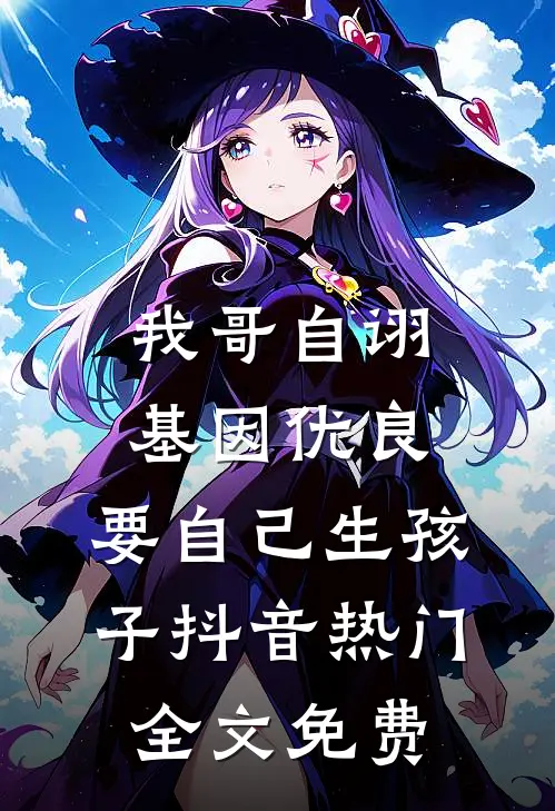 我哥自诩基因优良，要自己生孩子抖音热门全文免费