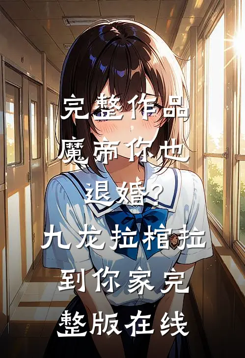 完整作品魔帝你也退婚?九龙拉棺拉到你家完整版在线