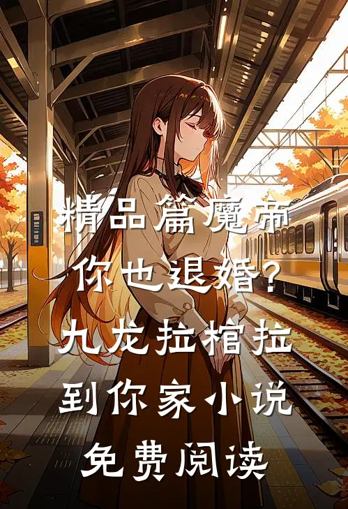 精品篇魔帝你也退婚?九龙拉棺拉到你家小说免费阅读