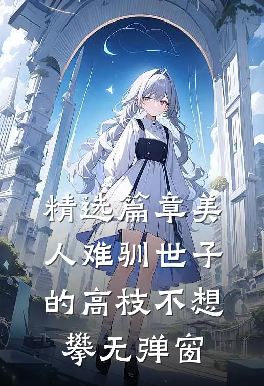 精选篇章美人难驯世子的高枝不想攀无弹窗