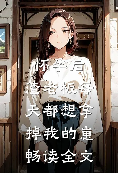 怀孕后，渣老板每天都想拿掉我的崽畅读全文