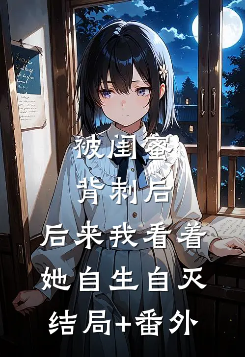 被闺蜜背刺后，后来我看着她自生自灭结局+番外