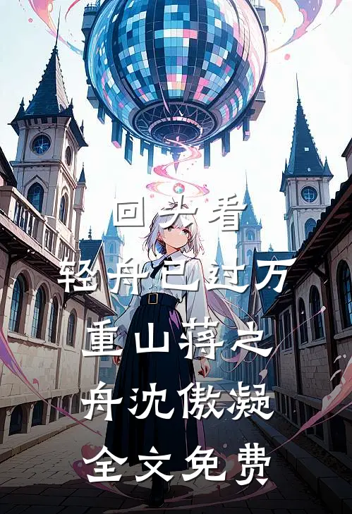 回头看，轻舟已过万重山蒋之舟沈傲凝全文免费