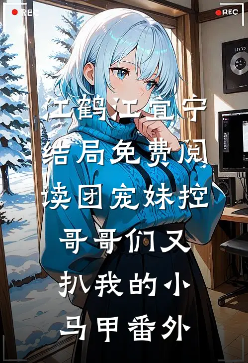 江鹤江宜宁结局免费阅读团宠妹控：哥哥们又扒我的小马甲番外