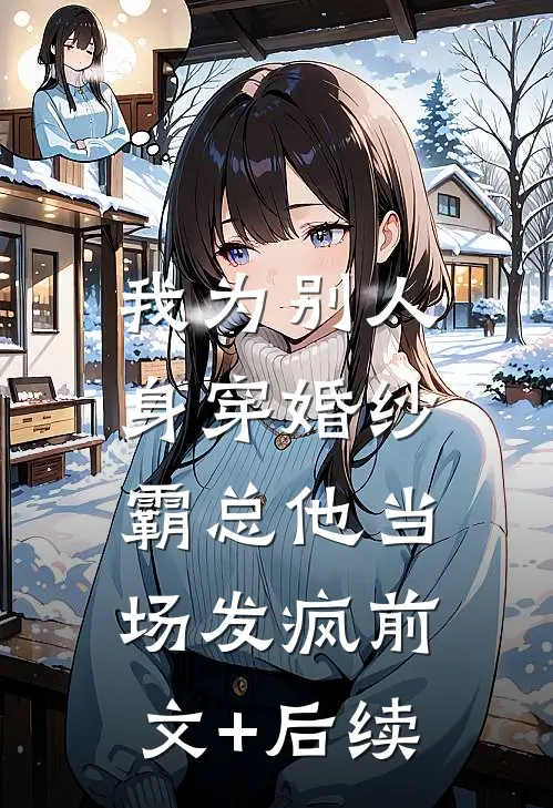我为别人身穿婚纱，霸总他当场发疯前文+后续