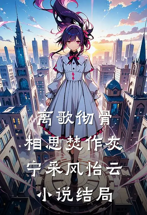 离歌彻骨，相思焚作灰宁采风怡云小说结局
