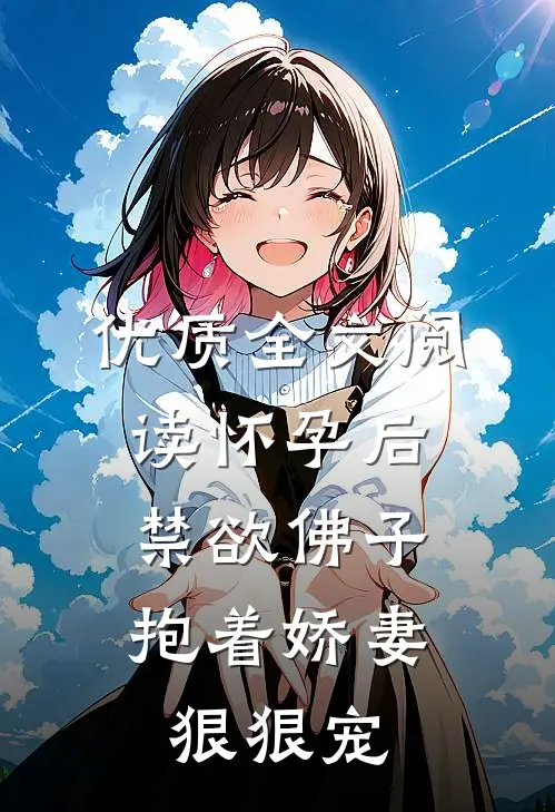 优质全文阅读怀孕后，禁欲佛子抱着娇妻狠狠宠