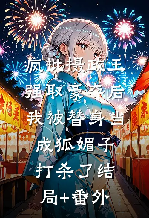 疯批摄政王强取豪夺后，我被替身当成狐媚子打杀了结局+番外