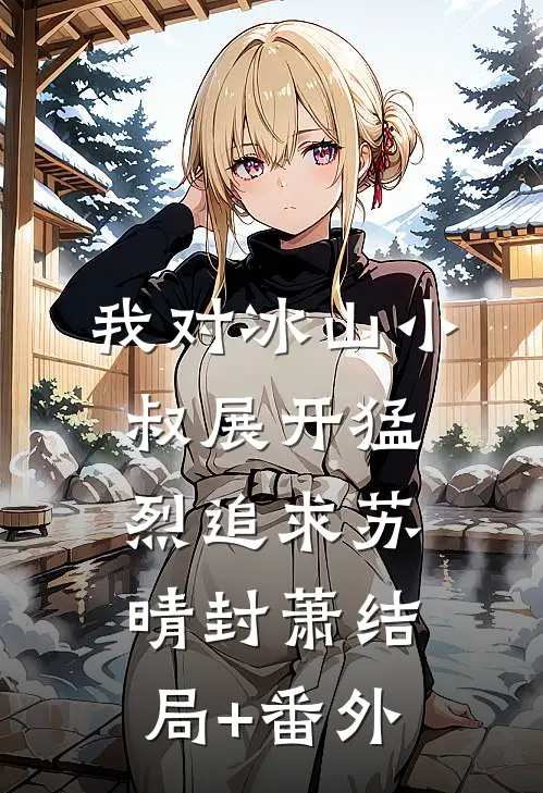 我对冰山小叔展开猛烈追求苏晴封萧结局+番外
