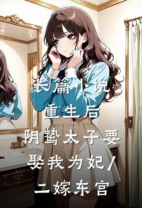 长篇小说重生后,阴鸷太子要娶我为妃/二嫁东宫