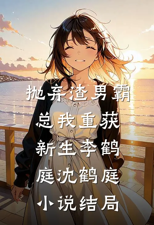 抛弃渣男霸总我重获新生李鹤庭沈鹤庭小说结局