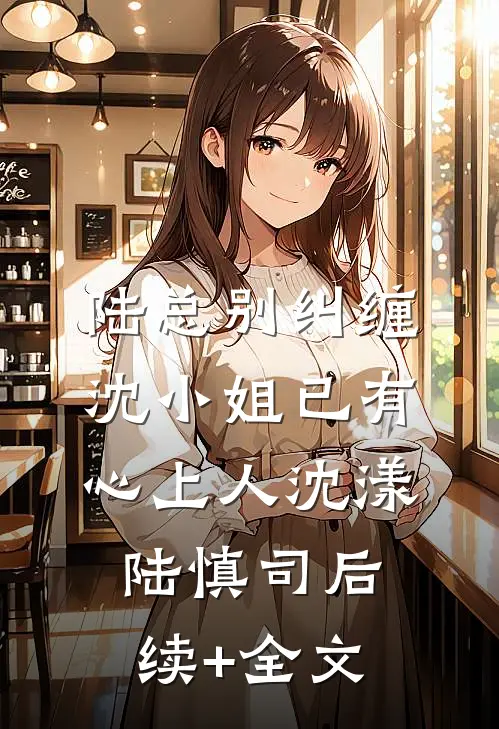 陆总别纠缠，沈小姐已有心上人沈漾陆慎司后续+全文