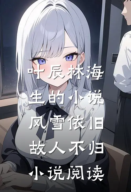叶辰林海生的小说风雪依旧，故人不归小说阅读
