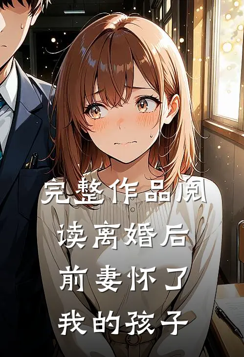 完整作品阅读离婚后，前妻怀了我的孩子