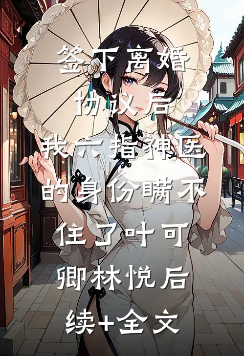 签下离婚协议后，我六指神医的身份瞒不住了叶可卿林悦后续+全文