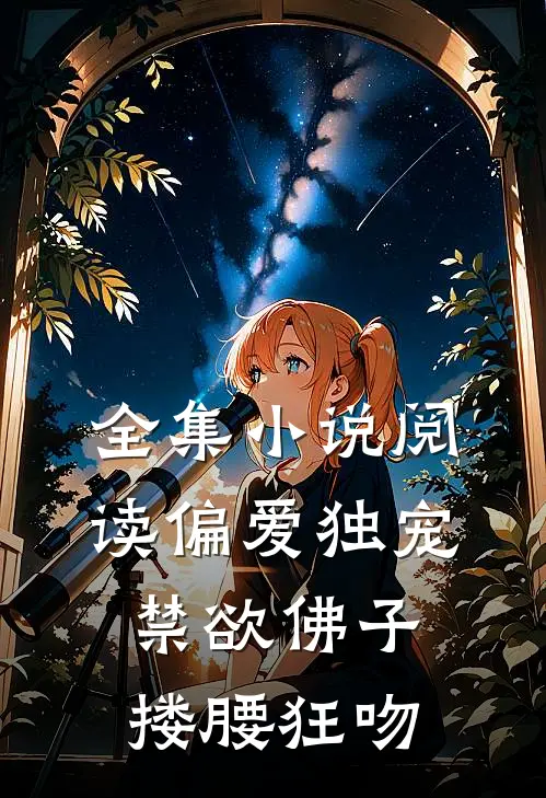 全集小说阅读偏爱独宠，禁欲佛子搂腰狂吻