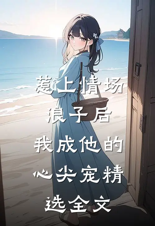 惹上情场浪子后，我成他的心尖宠精选全文