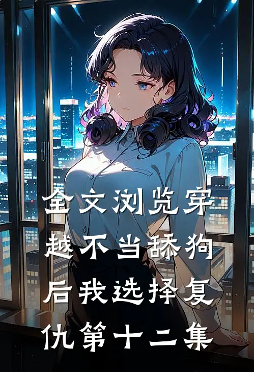 全文浏览穿越不当舔狗后我选择复仇第十二集