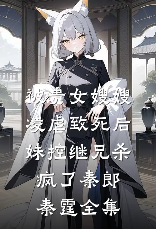 被贵女嫂嫂凌虐致死后，妹控继兄杀疯了秦郎秦霆 全集