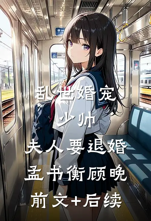 乱世婚宠：少帅，夫人要退婚孟书衡顾晚前文+后续