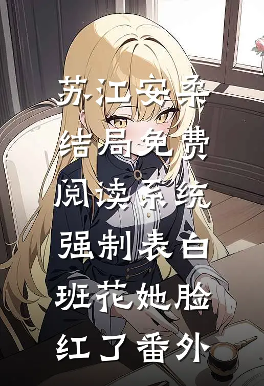 苏江安柔结局免费阅读系统强制表白，班花她脸红了番外