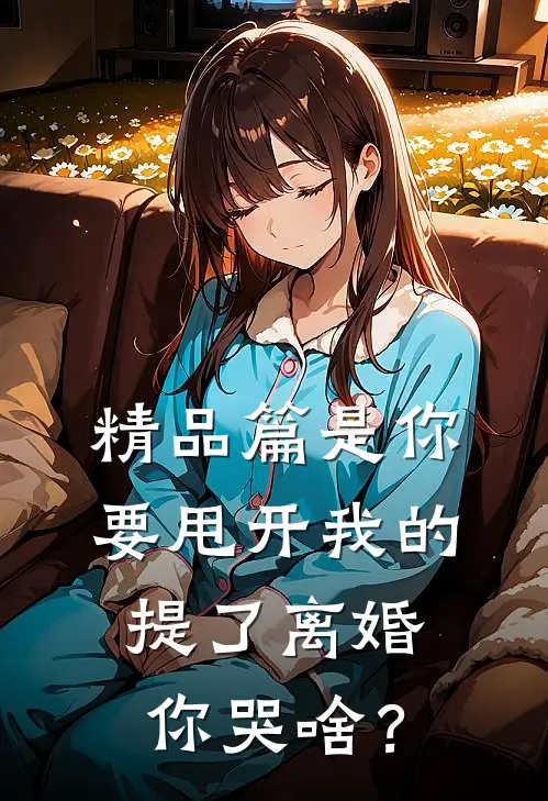 精品篇是你要甩开我的，提了离婚你哭啥？