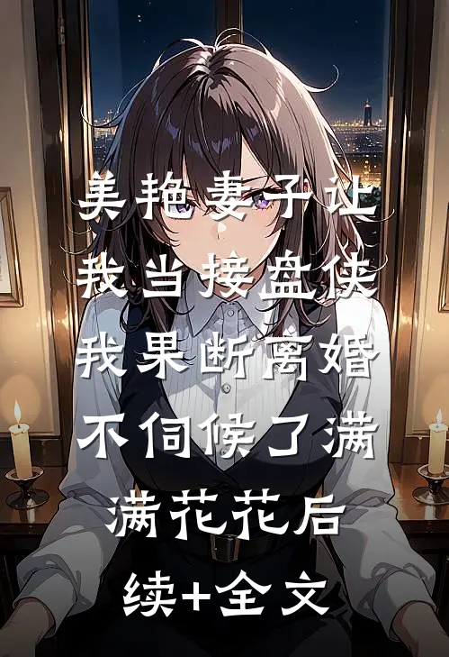 美艳妻子让我当接盘侠，我果断离婚不伺候了满满花花后续+全文