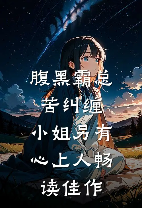 腹黑霸总苦纠缠，小姐另有心上人畅读佳作