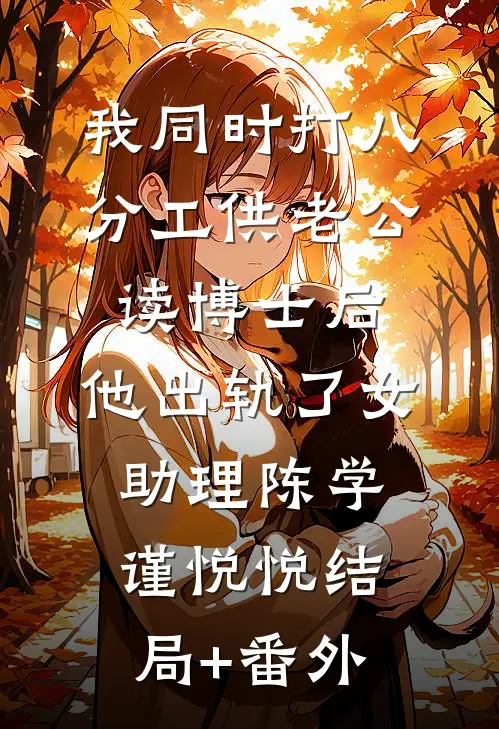 我同时打八分工供老公读博士后，他出轨了女助理陈学谨悦悦结局+番外