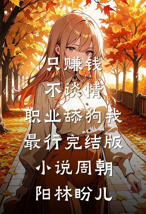 只赚钱不谈情，职业舔狗我最行完结版小说周朝阳林盼儿