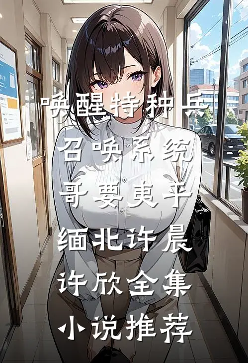 唤醒特种兵召唤系统哥要夷平缅北许晨许欣全集小说推荐