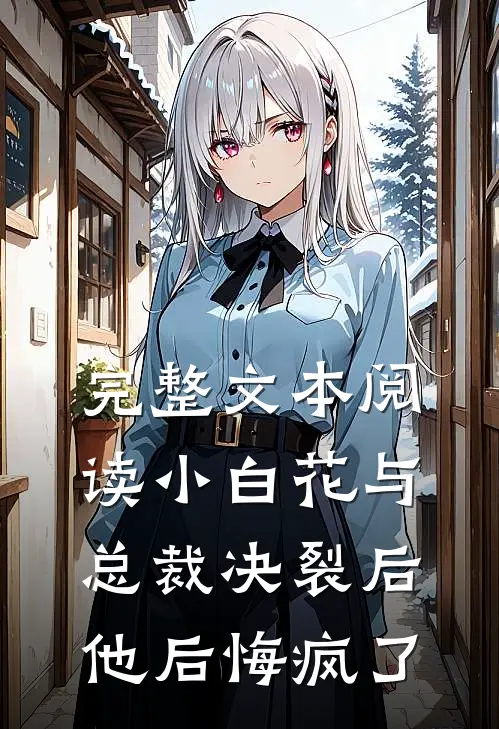 完整文本阅读小白花与总裁决裂后，他后悔疯了