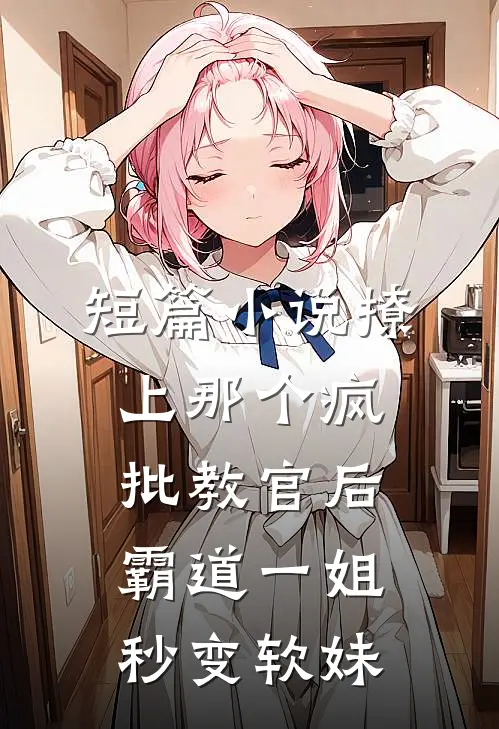 短篇小说撩上那个疯批教官后，霸道一姐秒变软妹
