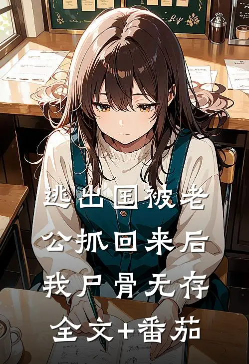 逃出国被老公抓回来后，我尸骨无存全文+番茄