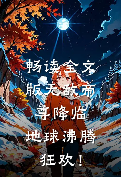 畅读全文版无敌帝尊降临，地球沸腾狂欢！