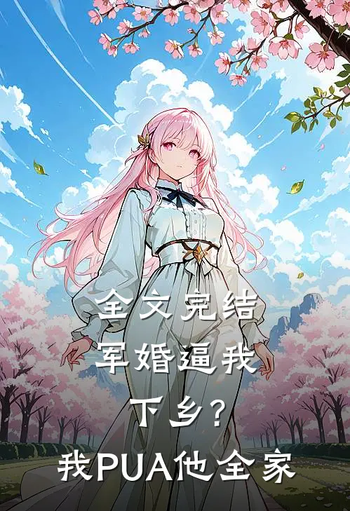 全文完结军婚逼我下乡?我PUA他全家