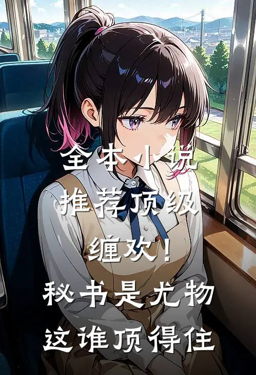 全本小说推荐顶级缠欢！秘书是尤物，这谁顶得住