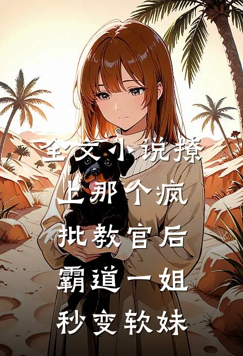 全文小说撩上那个疯批教官后，霸道一姐秒变软妹