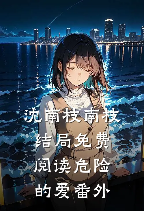 沈南枝南枝结局免费阅读危险的爱番外