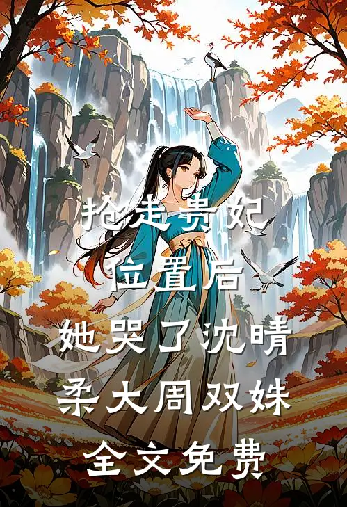 抢走贵妃位置后，她哭了沈晴柔大周双姝全文免费