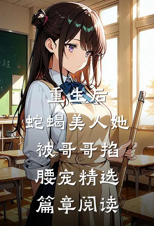 重生后，蛇蝎美人她被哥哥掐腰宠精选篇章阅读