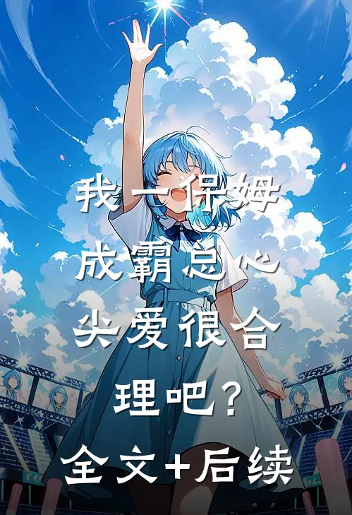 我一保姆，成霸总心尖爱很合理吧？全文+后续